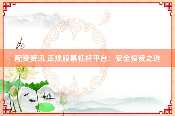 配资资讯 正规股票杠杆平台：安全投资之选