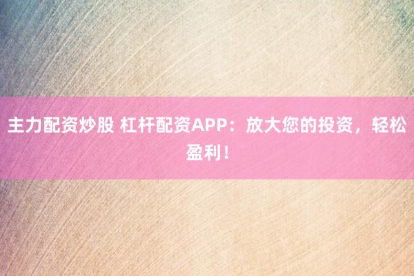 主力配资炒股 杠杆配资APP：放大您的投资，轻松盈利！