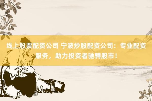 线上股票配资公司 宁波炒股配资公司：专业配资服务，助力投资者驰骋股市！