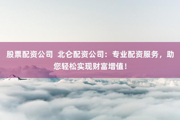 股票配资公司  北仑配资公司：专业配资服务，助您轻松实现财富增值！