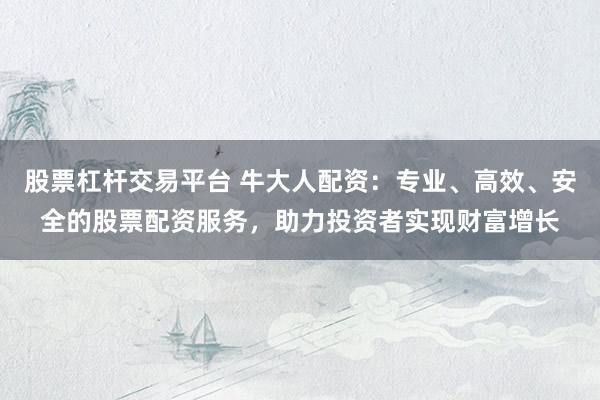 股票杠杆交易平台 牛大人配资:专业、高效、安全的股票配资服务,助力投资者实现财富增长