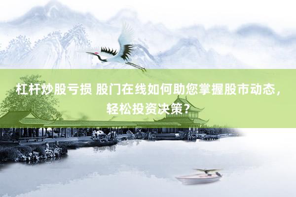杠杆炒股亏损 股门在线如何助您掌握股市动态，轻松投资决策？
