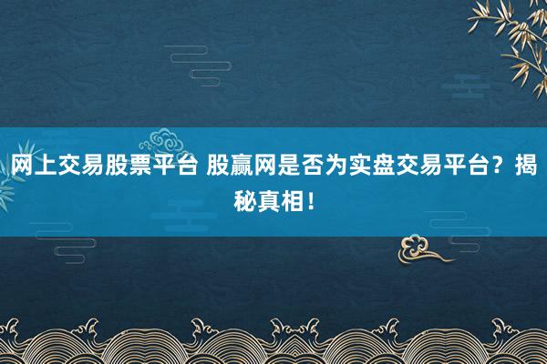 网上交易股票平台 股赢网是否为实盘交易平台？揭秘真相！