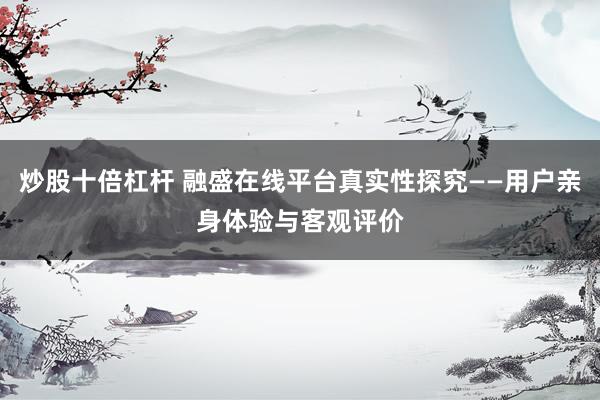 炒股十倍杠杆 融盛在线平台真实性探究——用户亲身体验与客观评价