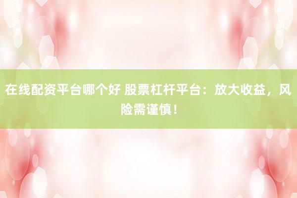 在线配资平台哪个好 股票杠杆平台：放大收益，风险需谨慎！