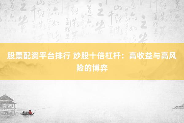 股票配资平台排行 炒股十倍杠杆：高收益与高风险的博弈