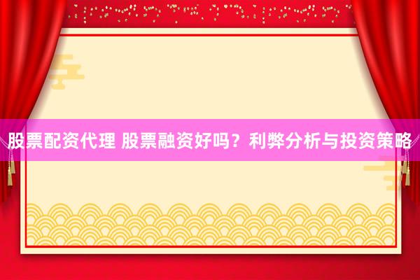 股票配资代理 股票融资好吗？利弊分析与投资策略