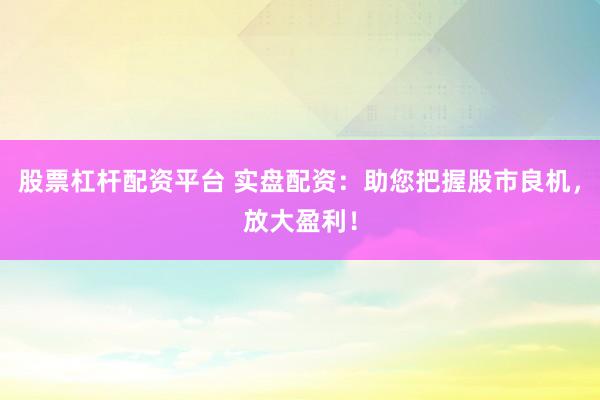 股票杠杆配资平台 实盘配资：助您把握股市良机，放大盈利！