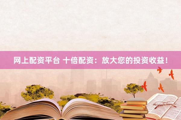 网上配资平台 十倍配资：放大您的投资收益！