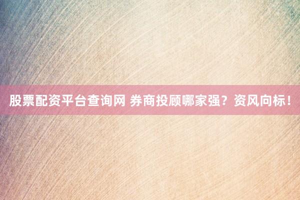 股票配资平台查询网 券商投顾哪家强？资风向标！