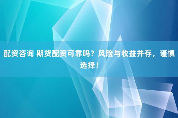 配资咨询 期货配资可靠吗？风险与收益并存，谨慎选择！