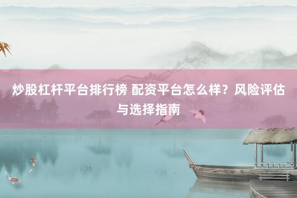 炒股杠杆平台排行榜 配资平台怎么样？风险评估与选择指南
