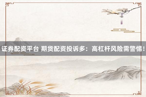 证券配资平台 期货配资投诉多：高杠杆风险需警惕！