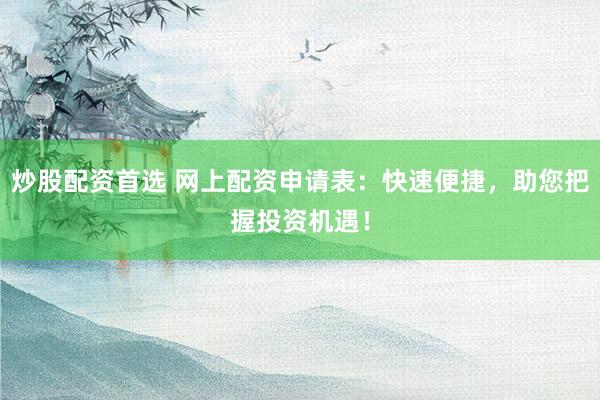 炒股配资首选 网上配资申请表：快速便捷，助您把握投资机遇！