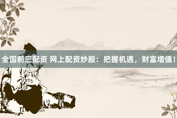 全国前三配资 网上配资炒股：把握机遇，财富增值！