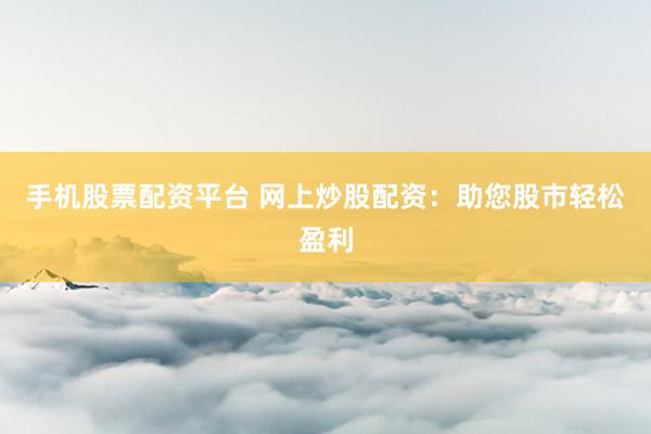 手机股票配资平台 网上炒股配资：助您股市轻松盈利