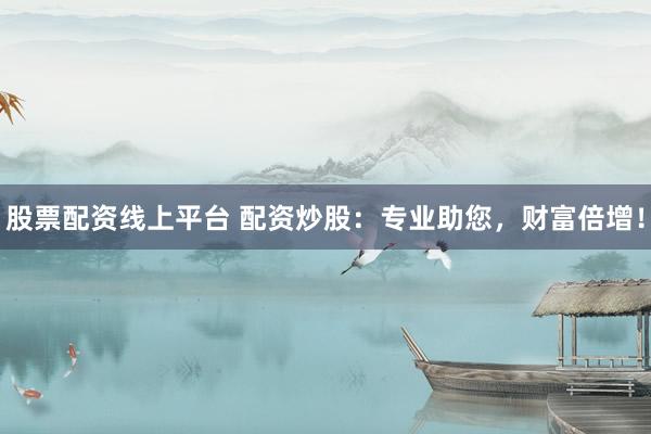 股票配资线上平台 配资炒股：专业助您，财富倍增！