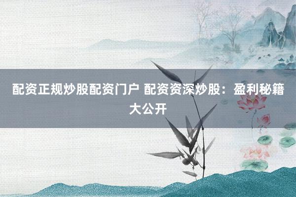 配资正规炒股配资门户 配资资深炒股：盈利秘籍大公开