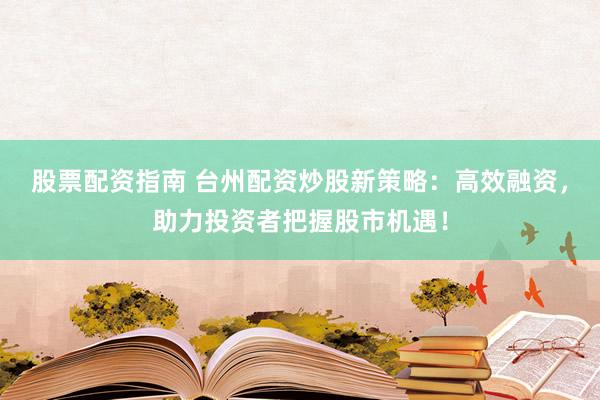 股票配资指南 台州配资炒股新策略：高效融资，助力投资者把握股市机遇！