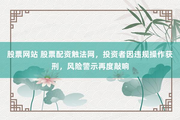 股票网站 股票配资触法网，投资者因违规操作获刑，风险警示再度敲响