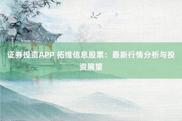 证券投资APP 拓维信息股票：最新行情分析与投资展望