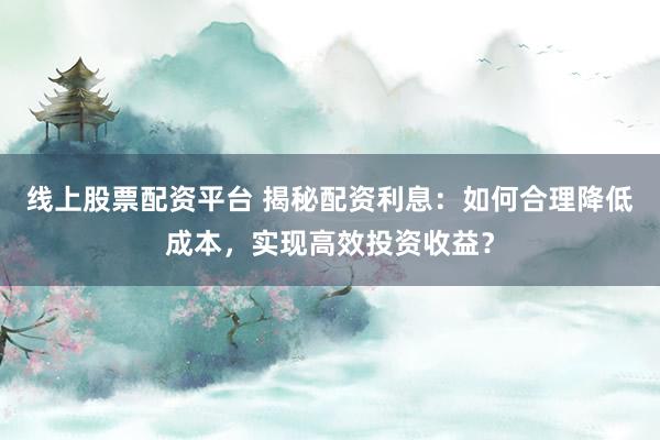 线上股票配资平台 揭秘配资利息：如何合理降低成本，实现高效投资收益？