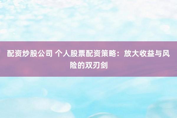 配资炒股公司 个人股票配资策略：放大收益与风险的双刃剑