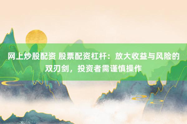 网上炒股配资 股票配资杠杆：放大收益与风险的双刃剑，投资者需谨慎操作