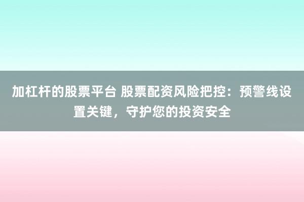 加杠杆的股票平台 股票配资风险把控：预警线设置关键，守护您的投资安全