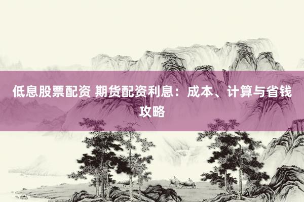 低息股票配资 期货配资利息：成本、计算与省钱攻略