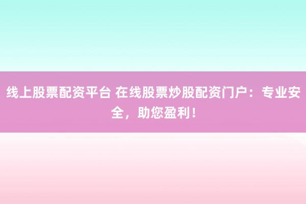 线上股票配资平台 在线股票炒股配资门户：专业安全，助您盈利！