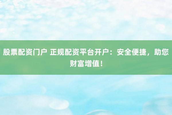 股票配资门户 正规配资平台开户：安全便捷，助您财富增值！