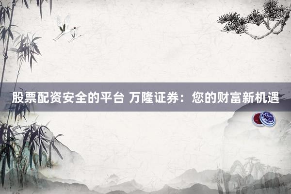 股票配资安全的平台 万隆证券：您的财富新机遇