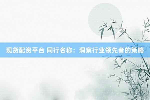 现货配资平台 同行名称：洞察行业领先者的策略