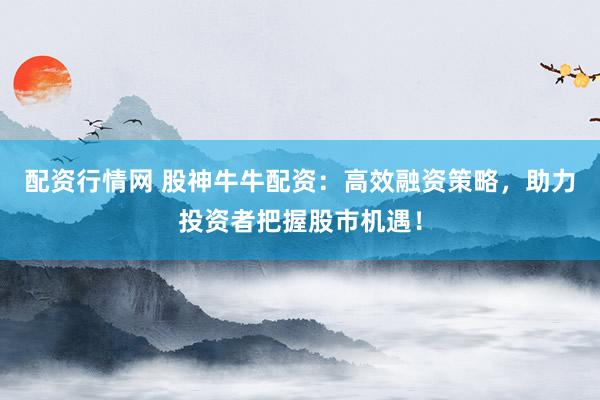 配资行情网 股神牛牛配资：高效融资策略，助力投资者把握股市机遇！