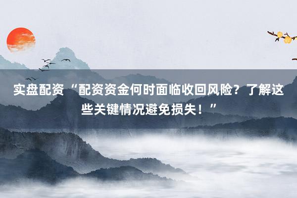 实盘配资 “配资资金何时面临收回风险？了解这些关键情况避免损失！”