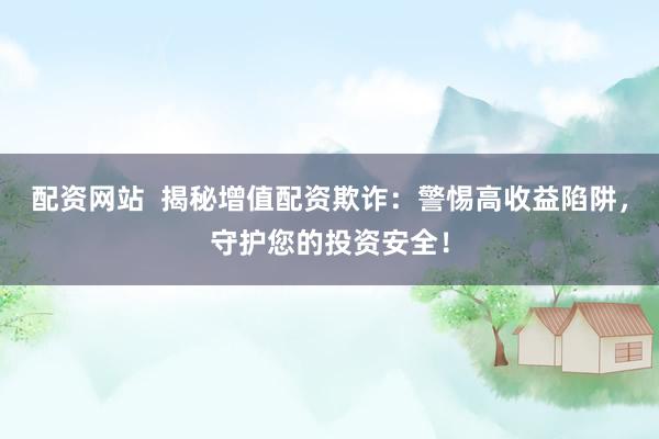 配资网站  揭秘增值配资欺诈：警惕高收益陷阱，守护您的投资安全！
