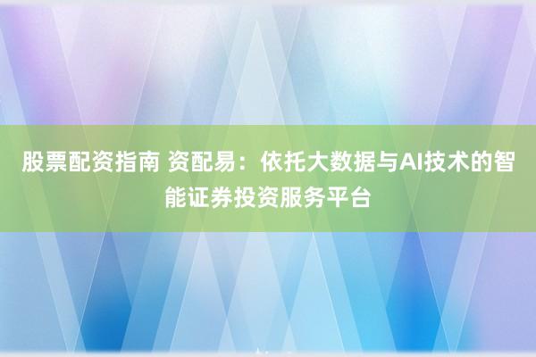 股票配资指南 资配易：依托大数据与AI技术的智能证券投资服务平台