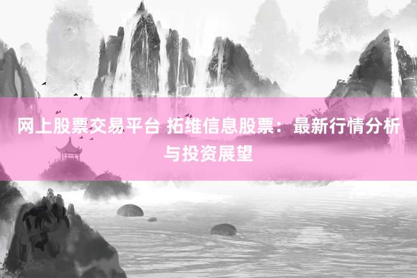 网上股票交易平台 拓维信息股票：最新行情分析与投资展望