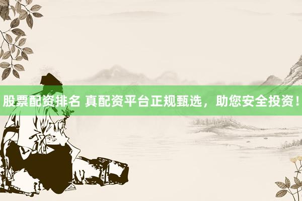 股票配资排名 真配资平台正规甄选，助您安全投资！