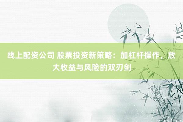 线上配资公司 股票投资新策略：加杠杆操作，放大收益与风险的双刃剑