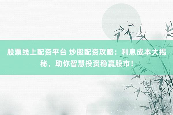 股票线上配资平台 炒股配资攻略：利息成本大揭秘，助你智慧投资稳赢股市！