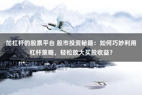 加杠杆的股票平台 股市投资秘籍：如何巧妙利用杠杆策略，轻松放大买股收益？