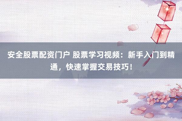 安全股票配资门户 股票学习视频：新手入门到精通，快速掌握交易技巧！