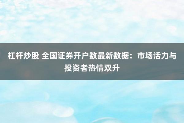 杠杆炒股 全国证券开户数最新数据：市场活力与投资者热情双升