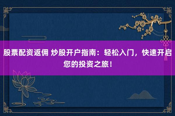 股票配资返佣 炒股开户指南：轻松入门，快速开启您的投资之旅！