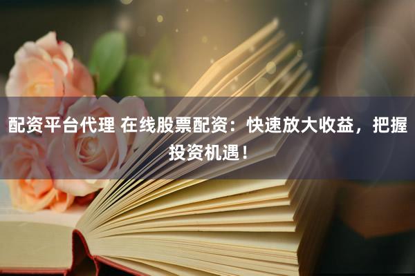 配资平台代理 在线股票配资：快速放大收益，把握投资机遇！