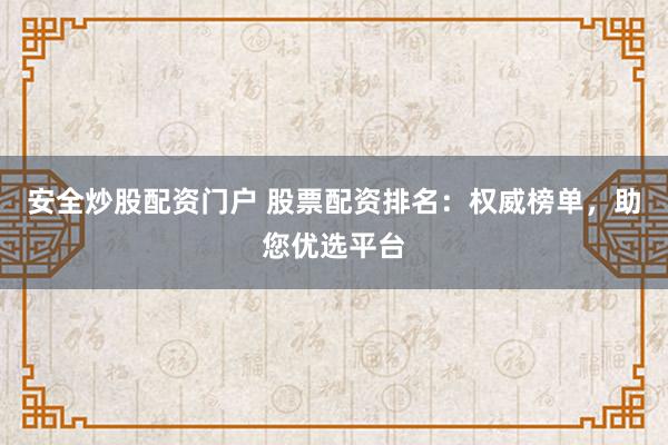 安全炒股配资门户 股票配资排名：权威榜单，助您优选平台