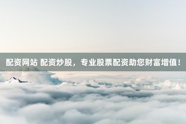 配资网站 配资炒股，专业股票配资助您财富增值！