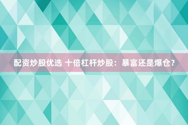 配资炒股优选 十倍杠杆炒股：暴富还是爆仓？